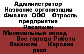 Администратор › Название организации ­ Фиалка, ООО › Отрасль предприятия ­ Ресепшен › Минимальный оклад ­ 25 000 - Все города Работа » Вакансии   . Карелия респ.